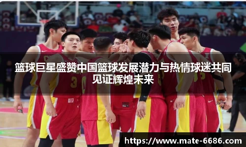 篮球巨星盛赞中国篮球发展潜力与热情球迷共同见证辉煌未来
